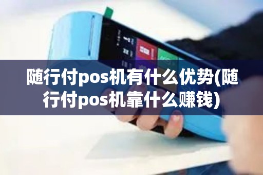 随行付pos机有什么优势(随行付pos机靠什么赚钱)
