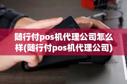 随行付pos机代理公司怎么样(随行付pos机代理公司)
