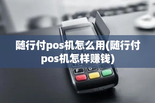 随行付pos机怎么用(随行付pos机怎样赚钱)