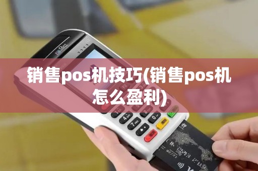 销售pos机技巧(销售pos机怎么盈利)