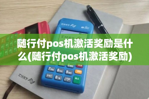 随行付pos机激活奖励是什么(随行付pos机激活奖励)