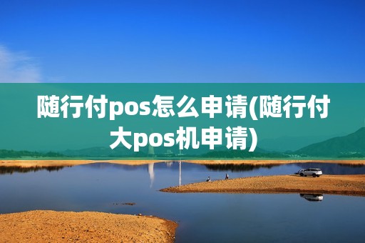 随行付pos怎么申请(随行付大pos机申请)