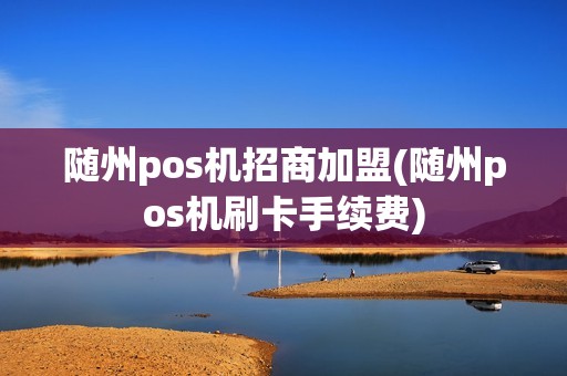 随州pos机招商加盟(随州pos机刷卡手续费)
