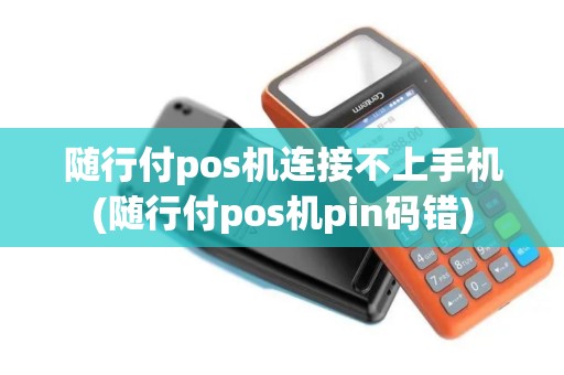随行付pos机连接不上手机(随行付pos机pin码错)