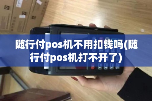 随行付pos机不用扣钱吗(随行付pos机打不开了)