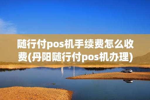 随行付pos机手续费怎么收费(丹阳随行付pos机办理)