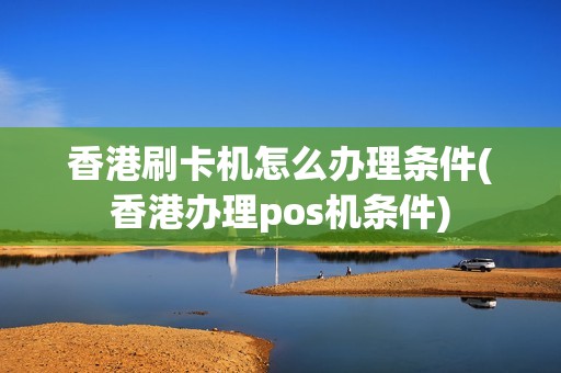香港刷卡机怎么办理条件(香港办理pos机条件)
