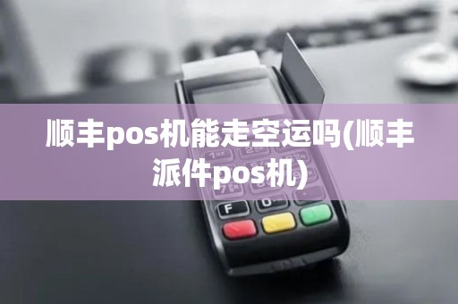 顺丰pos机能走空运吗(顺丰派件pos机)
