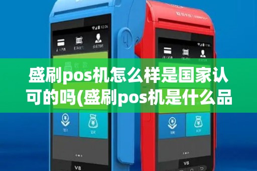 盛刷pos机怎么样是国家认可的吗(盛刷pos机是什么品牌)