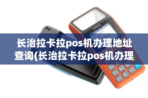 长治拉卡拉pos机办理地址查询(长治拉卡拉pos机办理地址)