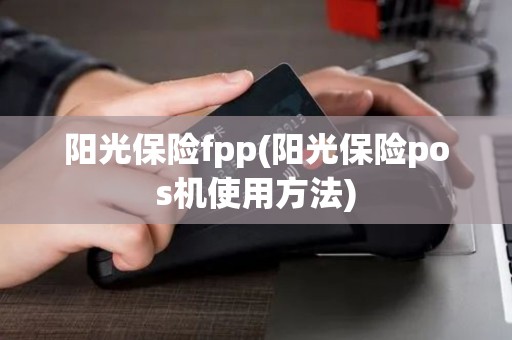 阳光保险fpp(阳光保险pos机使用方法)