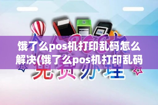 饿了么pos机打印乱码怎么解决(饿了么pos机打印乱码)