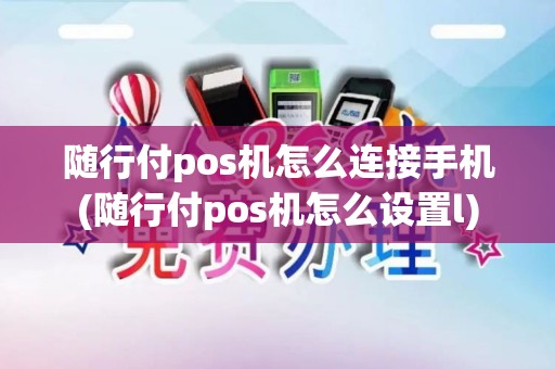 随行付pos机怎么连接手机(随行付pos机怎么设置l) 随行付pos机怎么连接手机(随行付pos机怎么设置l)