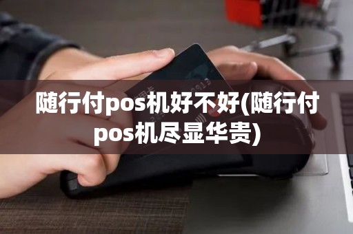 随行付pos机好不好(随行付pos机尽显华贵)
