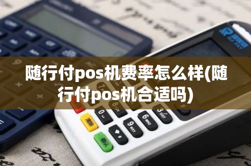 随行付pos机费率怎么样(随行付pos机合适吗)
