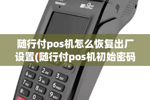 随行付pos机怎么恢复出厂设置(随行付pos机初始密码)