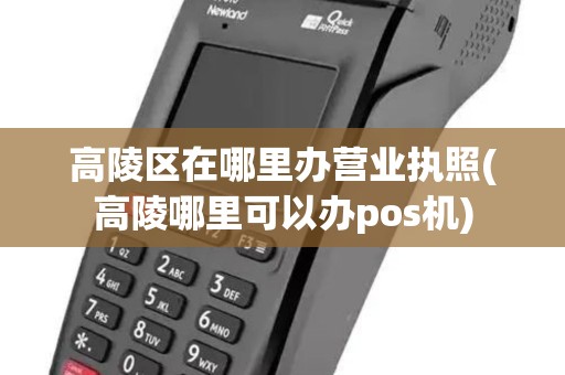 高陵区在哪里办营业执照(高陵哪里可以办pos机)