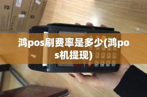 鸿pos刷费率是多少(鸿pos机提现)