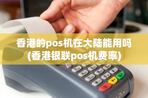 香港的pos机在大陆能用吗(香港银联pos机费率)