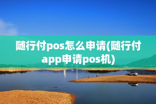 随行付pos怎么申请(随行付app申请pos机)