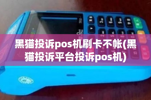 黑猫投诉pos机刷卡不帐(黑猫投诉平台投诉pos机)