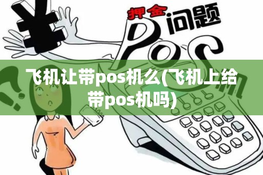 飞机让带pos机么(飞机上给带pos机吗)