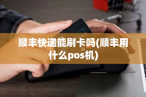 顺丰快递能刷卡吗(顺丰用什么pos机) 顺丰快递能刷卡吗(顺丰用什么pos机)