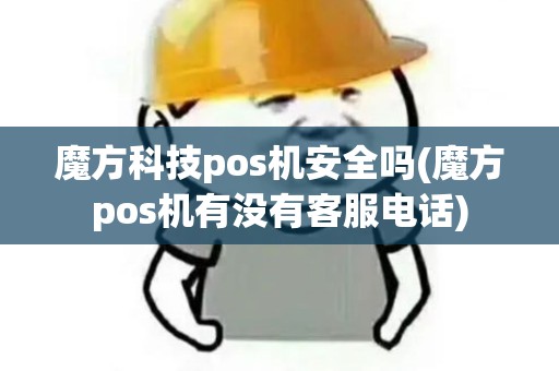 魔方科技pos机安全吗(魔方pos机有没有客服电话)