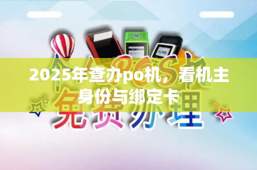 2025年查办po机,看机主身份与绑定卡 2025年查办po机,看机主身份与绑定卡