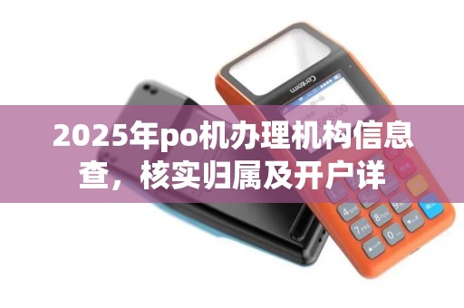 2025年po机办理机构信息查,核实归属及开户详 2025年po机办理机构信息查,核实归属及开户详