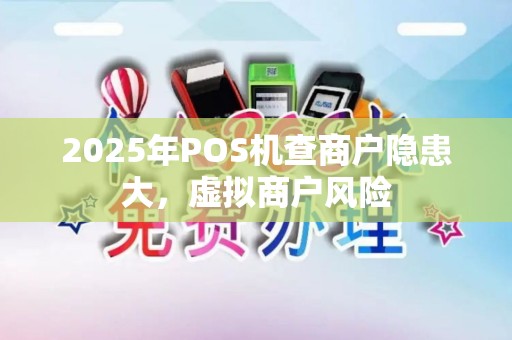 2025年POS机查商户隐患大，虚拟商户风险