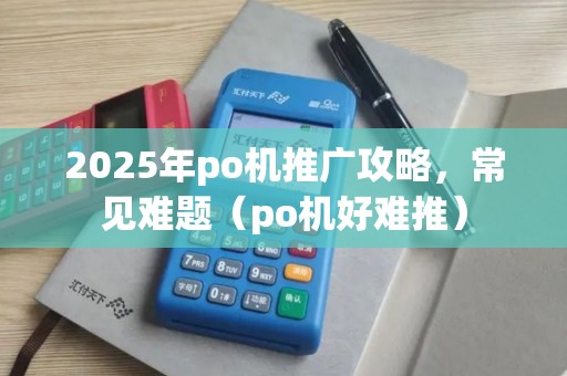 2025年po机推广攻略,常见难题(po机好难推) 2025年po机推广攻略,常见难题(po机好难推)
