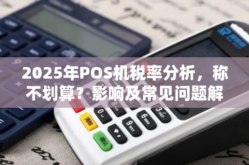 2025年POS机税率分析，称不划算？影响及常见问题解答
