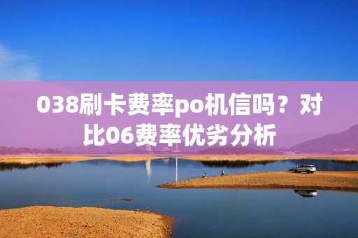 038刷卡费率po机信吗?对比06费率优劣分析 038刷卡费率po机信吗?对比06费率优劣分析