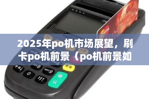 2025年po机市场展望,刷卡po机前景(po机前景如何) 2025年po机市场展望,刷卡po机前景(po机前景如何)