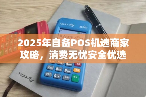 2025年自备POS机选商家攻略，消费无忧安全优选