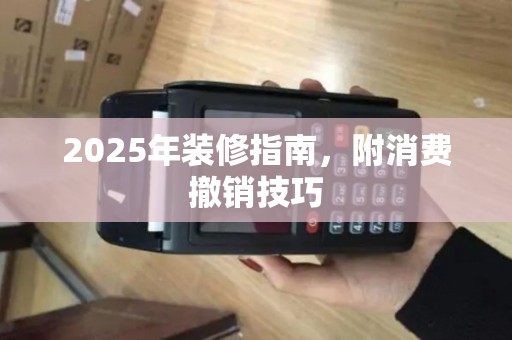 2025年装修指南,附消费撤销技巧 2025年装修指南,附消费撤销技巧