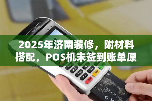 2025年济南装修,附材料搭配,POS机未签到账单原因 2025年济南装修,附材料搭配,POS机未签到账单原因