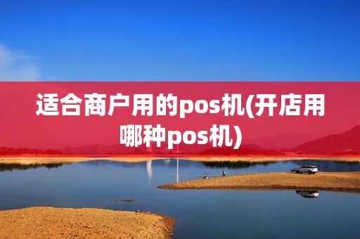 适合商户用的pos机(开店用哪种pos机)