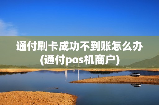 通付刷卡成功不到账怎么办(通付pos机商户)