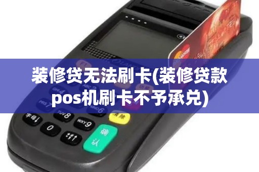 装修贷无法刷卡(装修贷款pos机刷卡不予承兑)