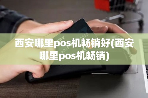 西安哪里pos机畅销好(西安哪里pos机畅销)