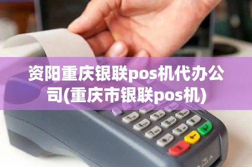 资阳重庆银联pos机代办公司(重庆市银联pos机)