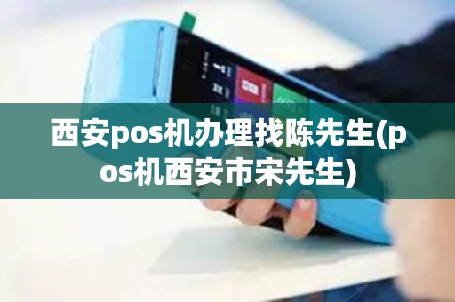西安pos机办理找陈先生(pos机西安市宋先生)