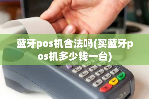 蓝牙pos机合法吗(买蓝牙pos机多少钱一台)