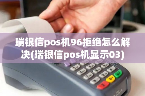 瑞银信pos机96拒绝怎么解决(瑞银信pos机显示03)