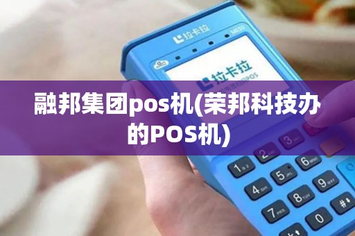 融邦集团pos机(荣邦科技办的POS机)