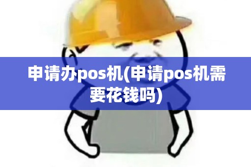 申请办pos机(申请pos机需要花钱吗)