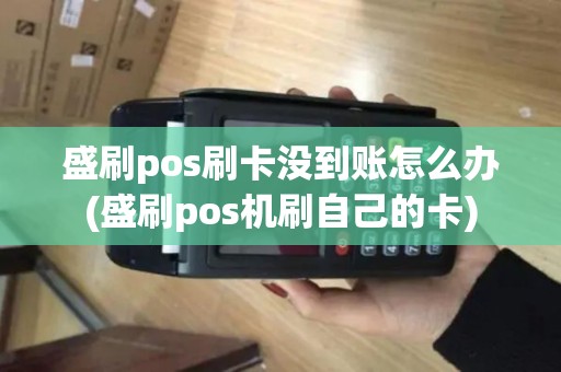 盛刷pos刷卡没到账怎么办(盛刷pos机刷自己的卡)