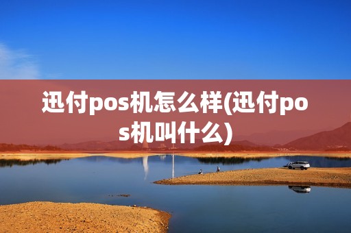 迅付pos机怎么样(迅付pos机叫什么)